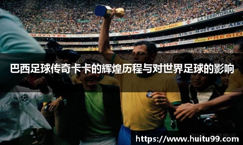 巴西足球传奇卡卡的辉煌历程与对世界足球的影响