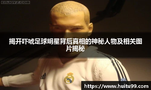 揭开吓唬足球明星背后真相的神秘人物及相关图片揭秘