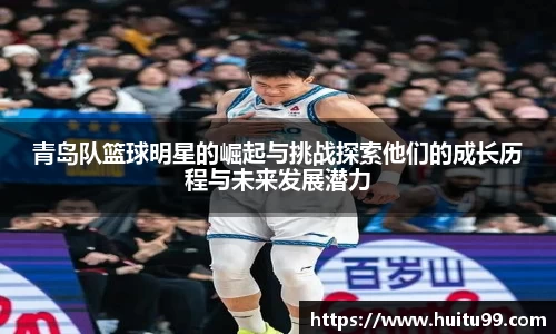 青岛队篮球明星的崛起与挑战探索他们的成长历程与未来发展潜力